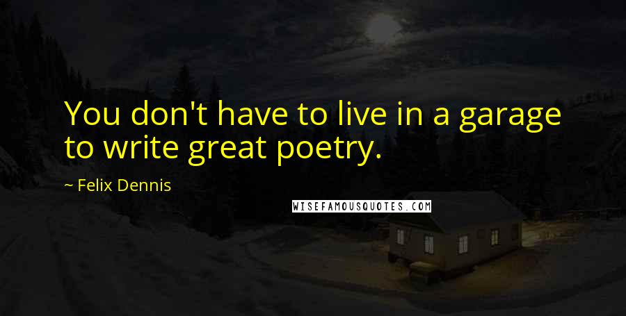 Felix Dennis Quotes: You don't have to live in a garage to write great poetry.