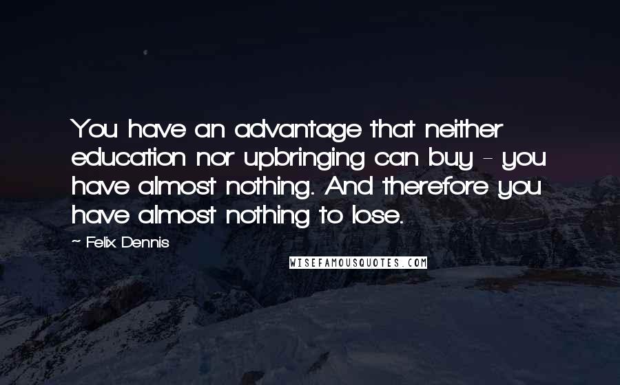 Felix Dennis Quotes: You have an advantage that neither education nor upbringing can buy - you have almost nothing. And therefore you have almost nothing to lose.