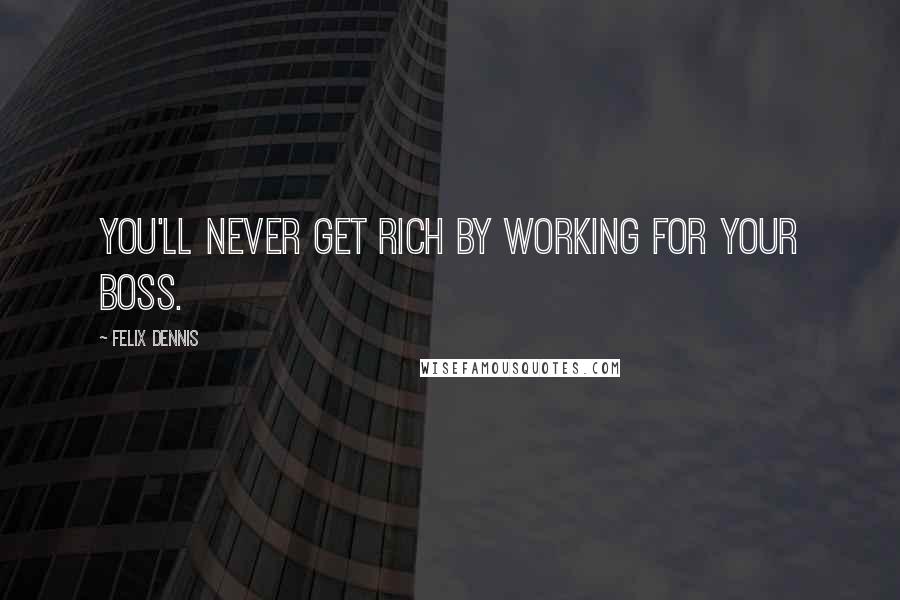 Felix Dennis Quotes: You'll never get rich by working for your boss.