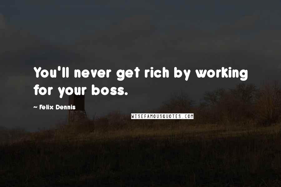 Felix Dennis Quotes: You'll never get rich by working for your boss.