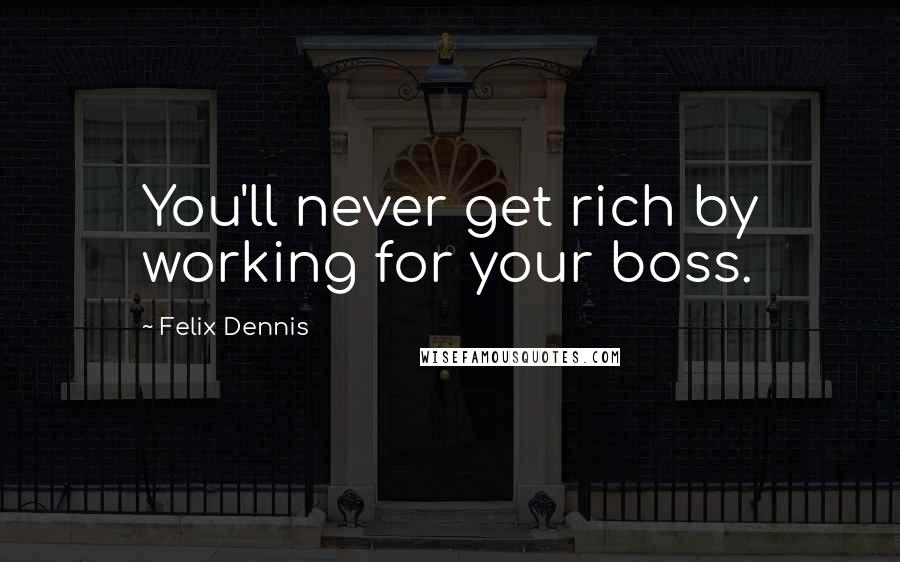 Felix Dennis Quotes: You'll never get rich by working for your boss.