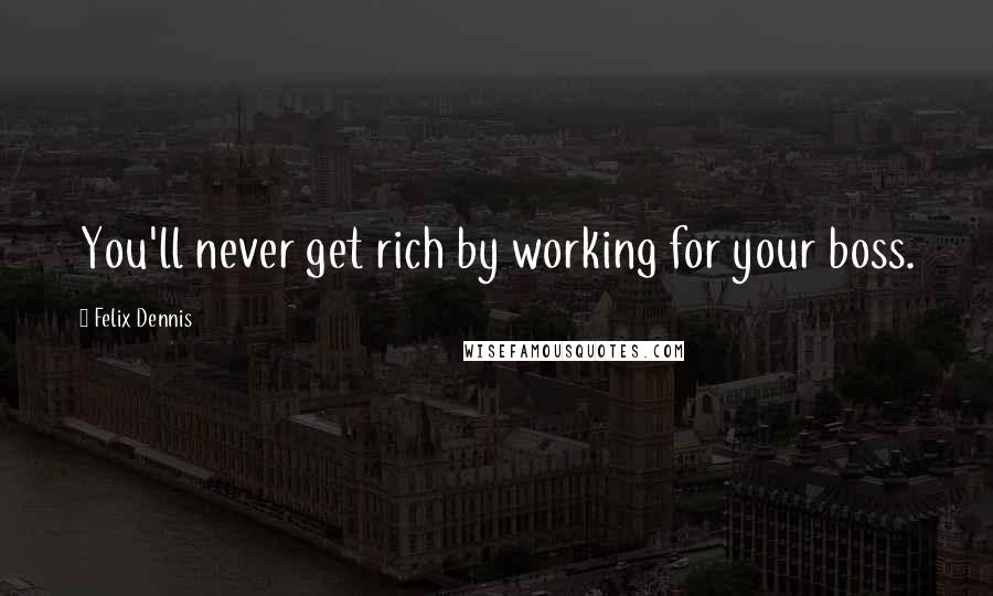 Felix Dennis Quotes: You'll never get rich by working for your boss.