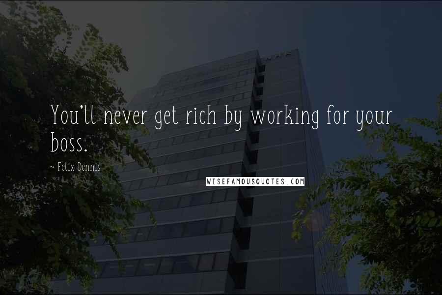 Felix Dennis Quotes: You'll never get rich by working for your boss.