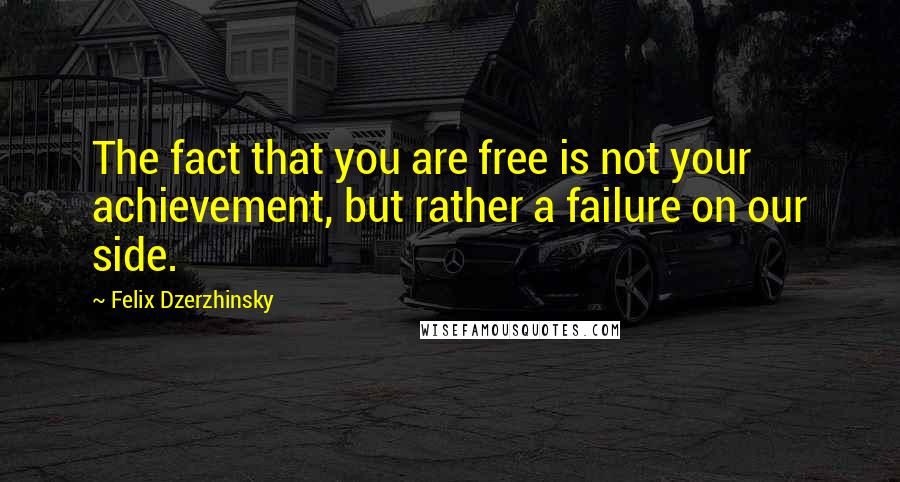 Felix Dzerzhinsky Quotes: The fact that you are free is not your achievement, but rather a failure on our side.