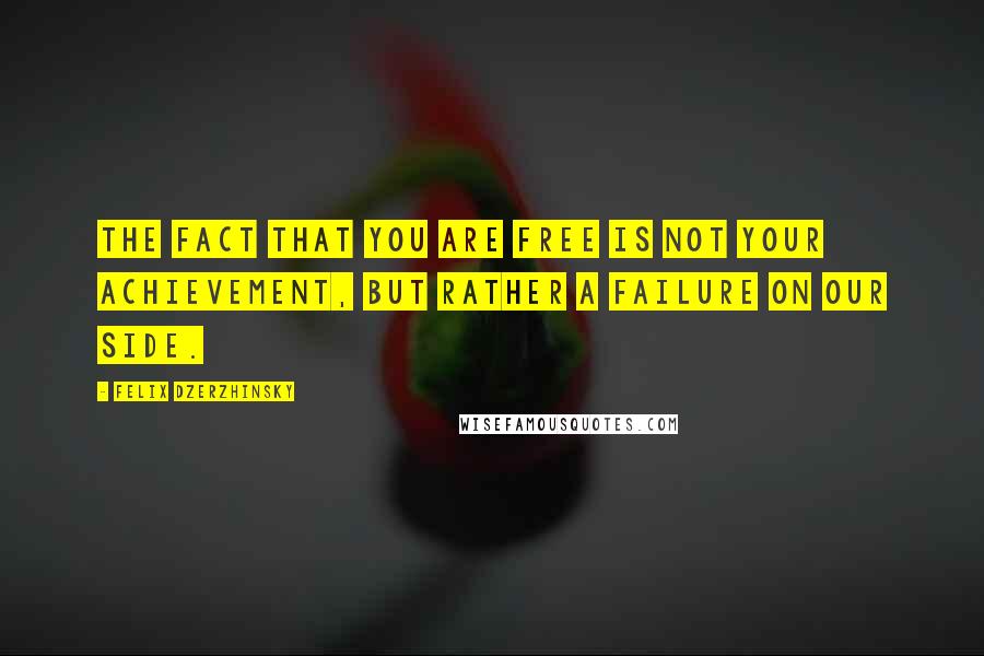 Felix Dzerzhinsky Quotes: The fact that you are free is not your achievement, but rather a failure on our side.