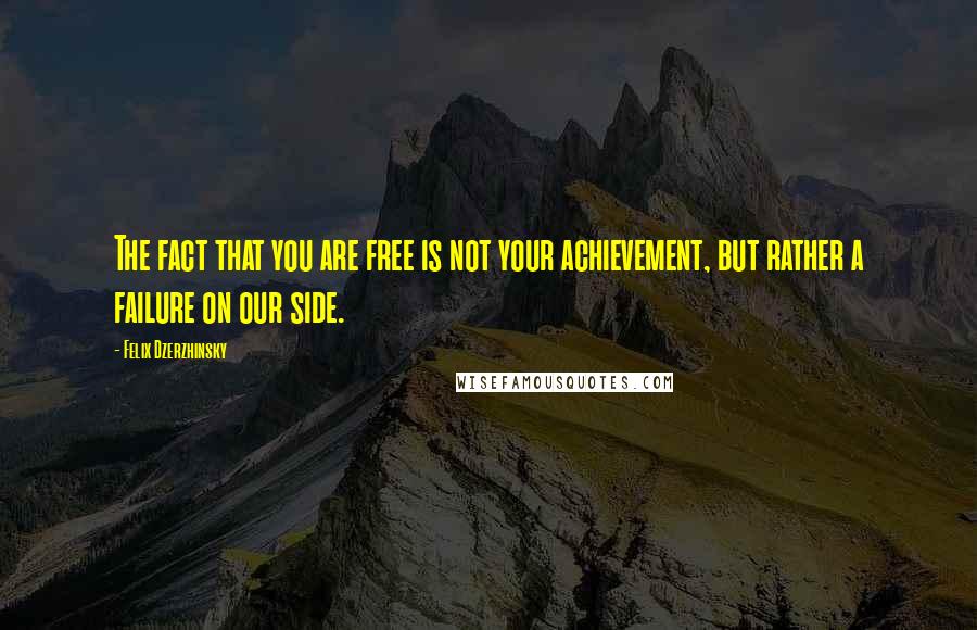 Felix Dzerzhinsky Quotes: The fact that you are free is not your achievement, but rather a failure on our side.