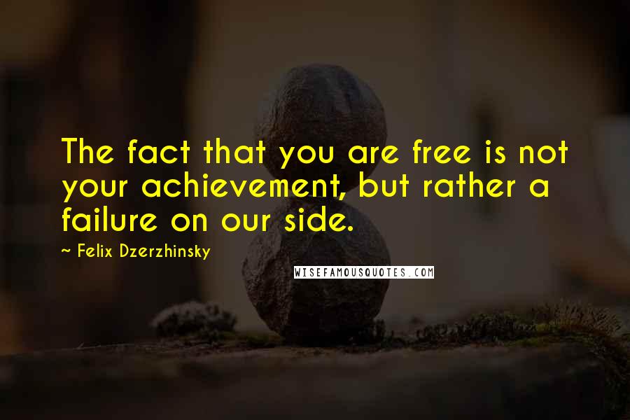 Felix Dzerzhinsky Quotes: The fact that you are free is not your achievement, but rather a failure on our side.