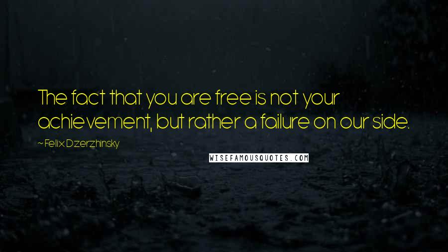 Felix Dzerzhinsky Quotes: The fact that you are free is not your achievement, but rather a failure on our side.