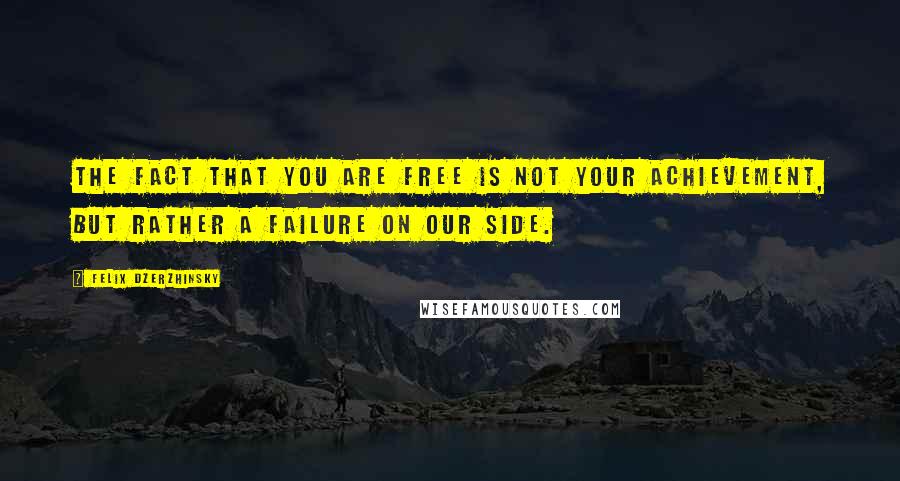 Felix Dzerzhinsky Quotes: The fact that you are free is not your achievement, but rather a failure on our side.