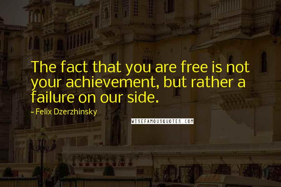 Felix Dzerzhinsky Quotes: The fact that you are free is not your achievement, but rather a failure on our side.