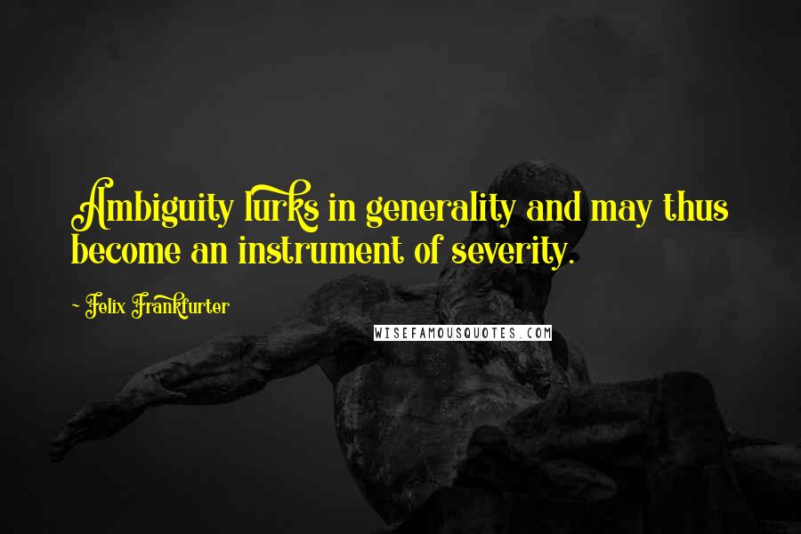 Felix Frankfurter Quotes: Ambiguity lurks in generality and may thus become an instrument of severity.