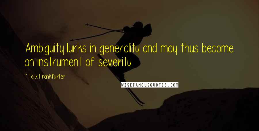 Felix Frankfurter Quotes: Ambiguity lurks in generality and may thus become an instrument of severity.