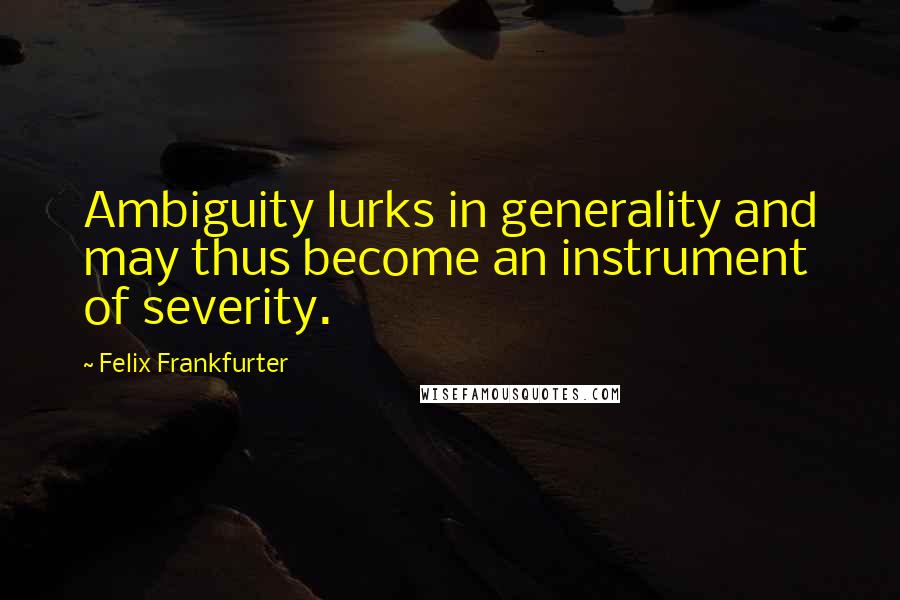 Felix Frankfurter Quotes: Ambiguity lurks in generality and may thus become an instrument of severity.