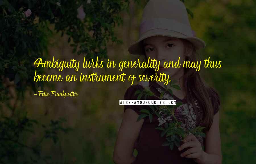 Felix Frankfurter Quotes: Ambiguity lurks in generality and may thus become an instrument of severity.