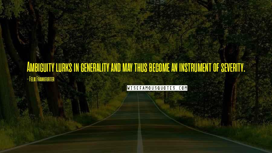 Felix Frankfurter Quotes: Ambiguity lurks in generality and may thus become an instrument of severity.