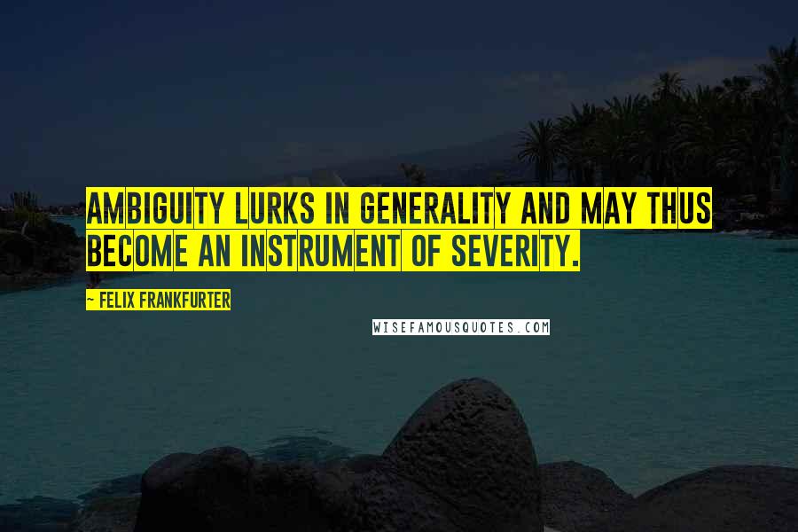 Felix Frankfurter Quotes: Ambiguity lurks in generality and may thus become an instrument of severity.