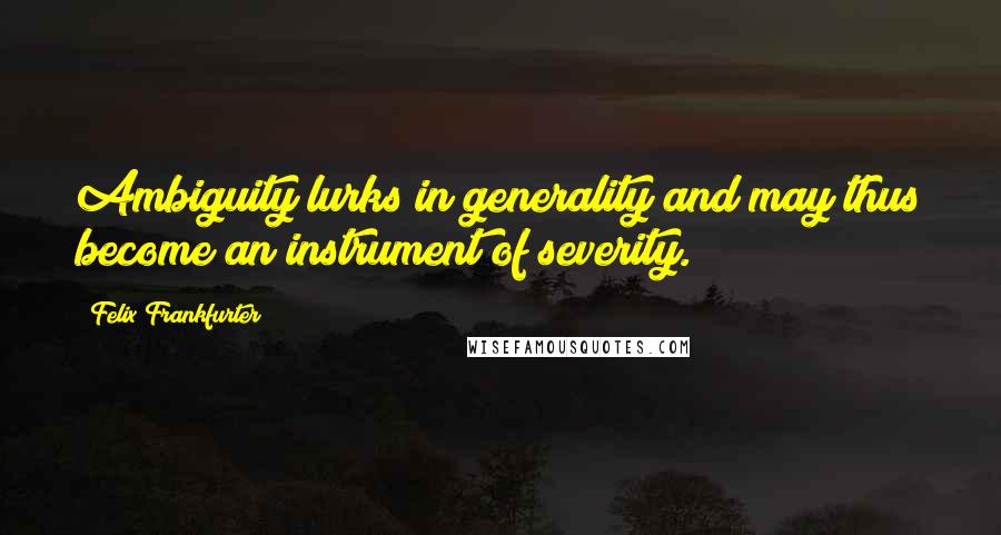 Felix Frankfurter Quotes: Ambiguity lurks in generality and may thus become an instrument of severity.