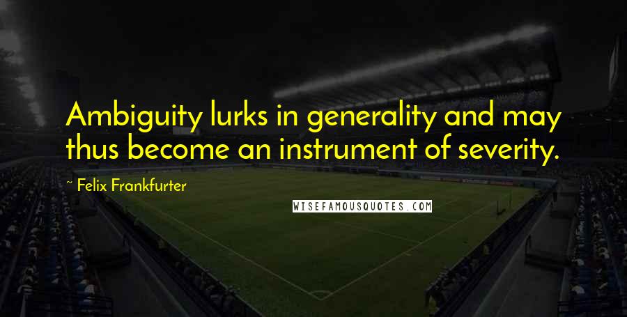Felix Frankfurter Quotes: Ambiguity lurks in generality and may thus become an instrument of severity.