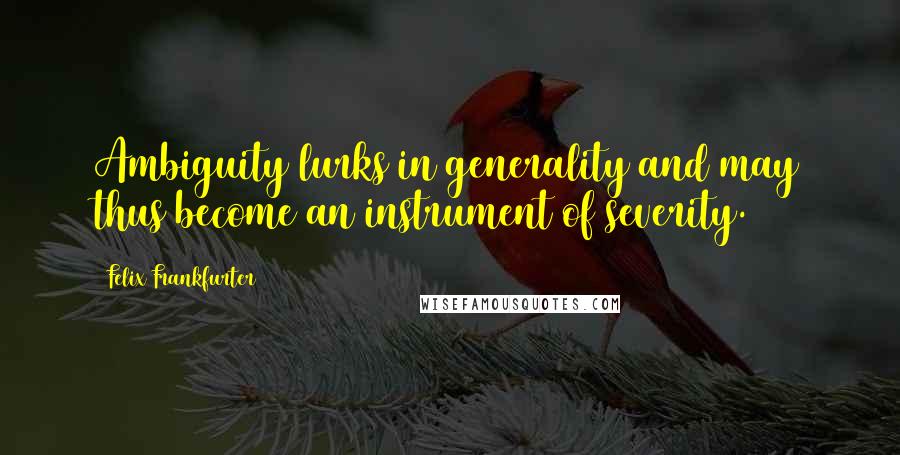 Felix Frankfurter Quotes: Ambiguity lurks in generality and may thus become an instrument of severity.