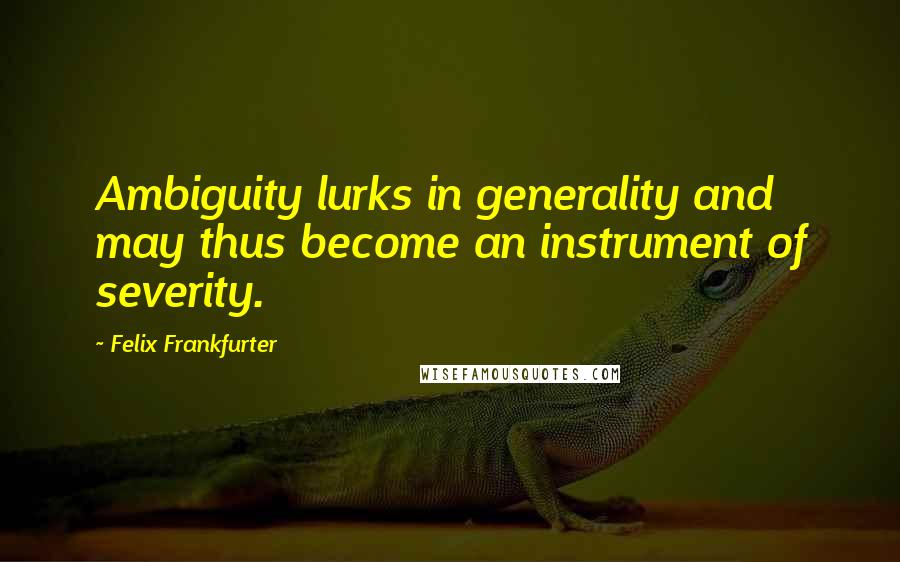 Felix Frankfurter Quotes: Ambiguity lurks in generality and may thus become an instrument of severity.