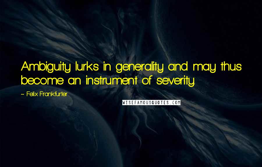Felix Frankfurter Quotes: Ambiguity lurks in generality and may thus become an instrument of severity.