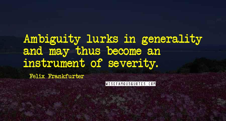 Felix Frankfurter Quotes: Ambiguity lurks in generality and may thus become an instrument of severity.