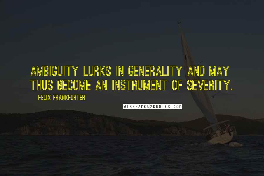 Felix Frankfurter Quotes: Ambiguity lurks in generality and may thus become an instrument of severity.