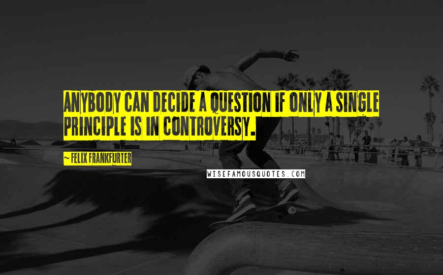 Felix Frankfurter Quotes: Anybody can decide a question if only a single principle is in controversy.