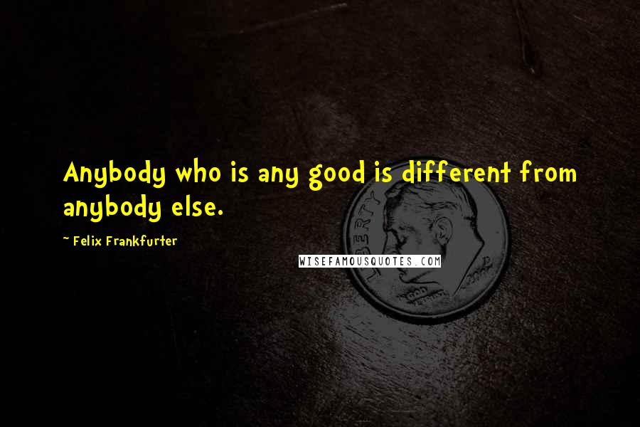 Felix Frankfurter Quotes: Anybody who is any good is different from anybody else.