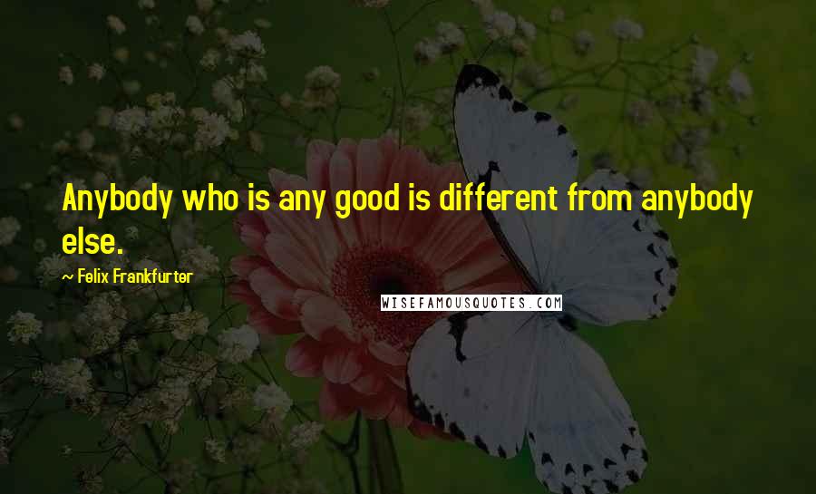 Felix Frankfurter Quotes: Anybody who is any good is different from anybody else.