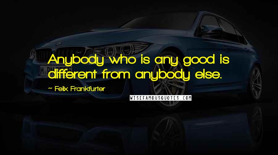 Felix Frankfurter Quotes: Anybody who is any good is different from anybody else.