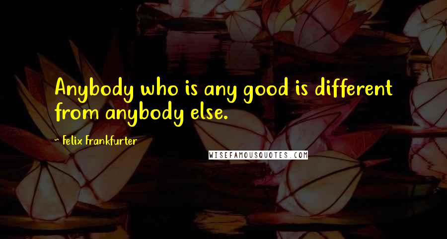 Felix Frankfurter Quotes: Anybody who is any good is different from anybody else.