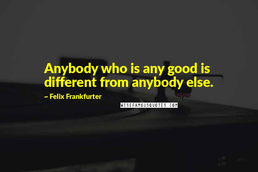 Felix Frankfurter Quotes: Anybody who is any good is different from anybody else.