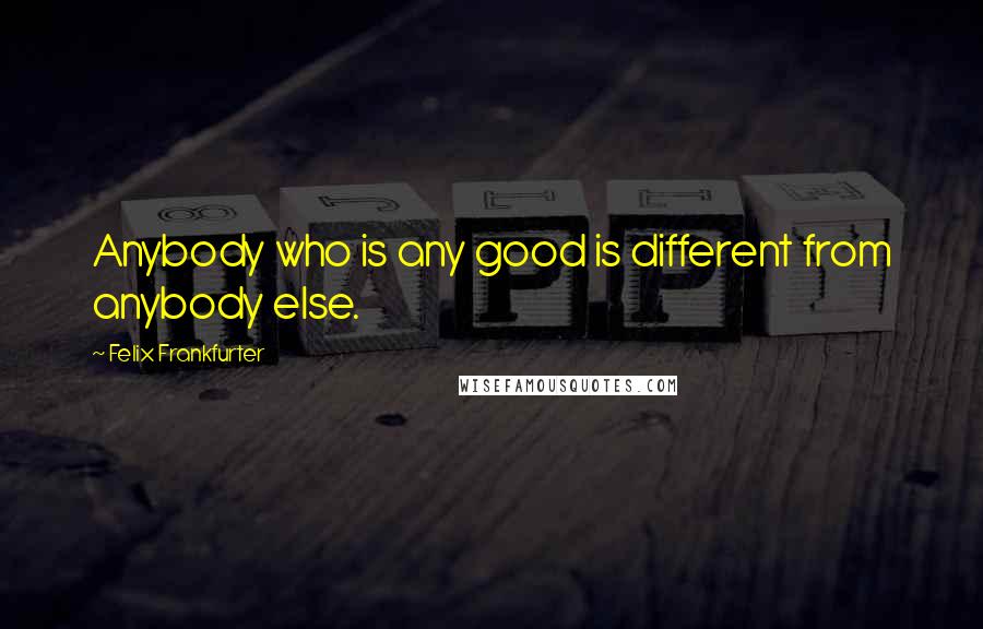 Felix Frankfurter Quotes: Anybody who is any good is different from anybody else.