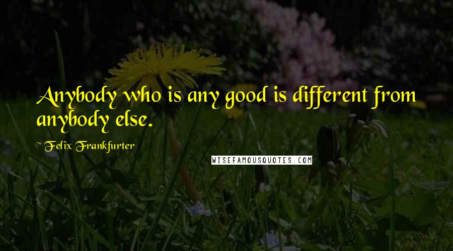 Felix Frankfurter Quotes: Anybody who is any good is different from anybody else.