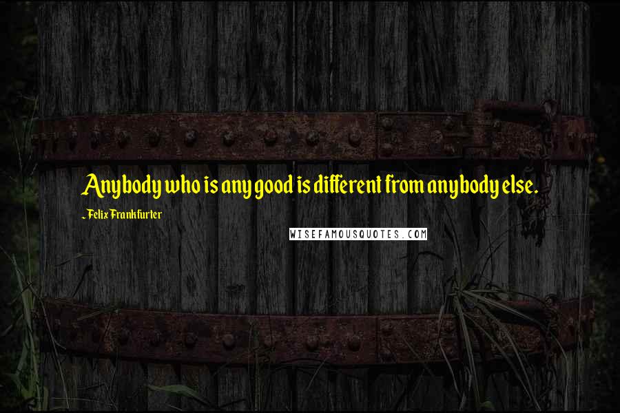 Felix Frankfurter Quotes: Anybody who is any good is different from anybody else.