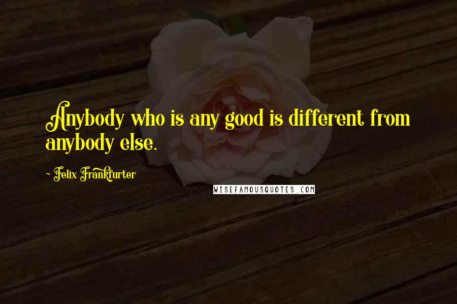 Felix Frankfurter Quotes: Anybody who is any good is different from anybody else.