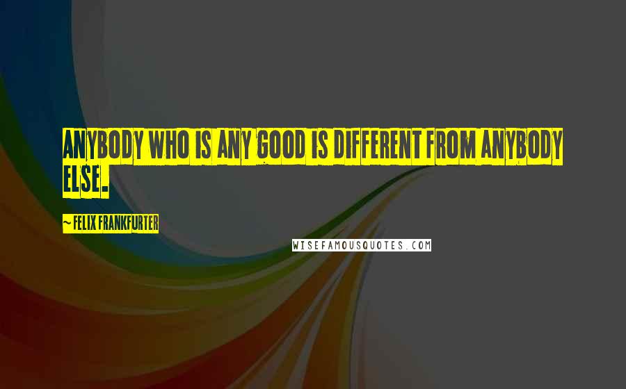 Felix Frankfurter Quotes: Anybody who is any good is different from anybody else.