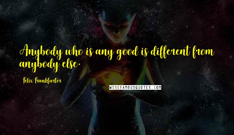 Felix Frankfurter Quotes: Anybody who is any good is different from anybody else.