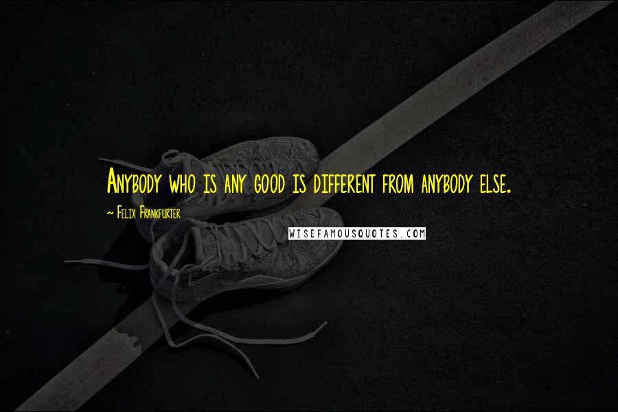 Felix Frankfurter Quotes: Anybody who is any good is different from anybody else.