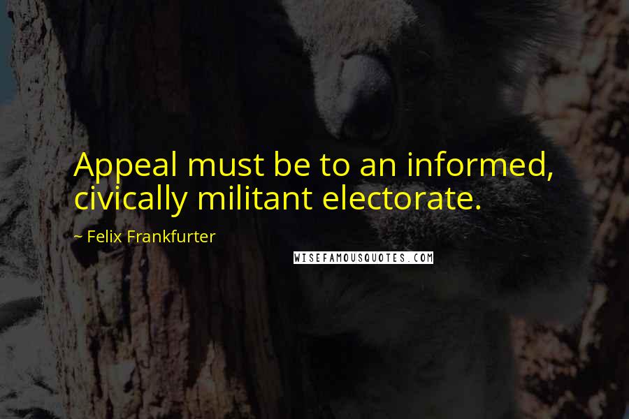 Felix Frankfurter Quotes: Appeal must be to an informed, civically militant electorate.