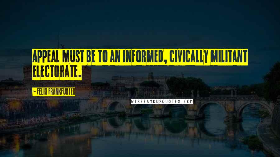 Felix Frankfurter Quotes: Appeal must be to an informed, civically militant electorate.