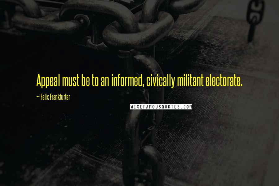 Felix Frankfurter Quotes: Appeal must be to an informed, civically militant electorate.