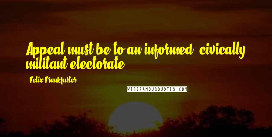 Felix Frankfurter Quotes: Appeal must be to an informed, civically militant electorate.