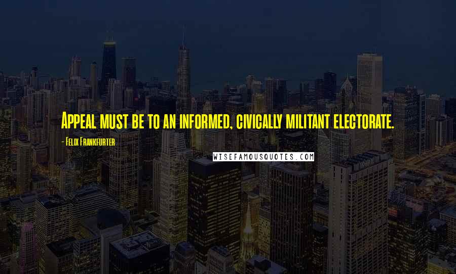 Felix Frankfurter Quotes: Appeal must be to an informed, civically militant electorate.