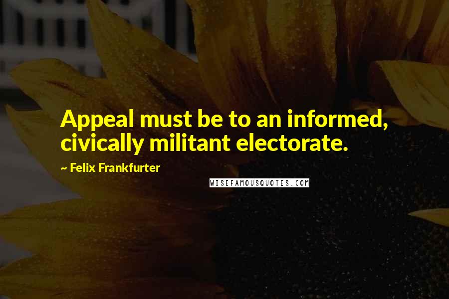 Felix Frankfurter Quotes: Appeal must be to an informed, civically militant electorate.