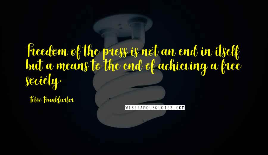 Felix Frankfurter Quotes: Freedom of the press is not an end in itself but a means to the end of achieving a free society.