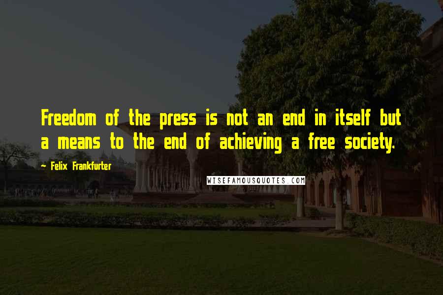 Felix Frankfurter Quotes: Freedom of the press is not an end in itself but a means to the end of achieving a free society.