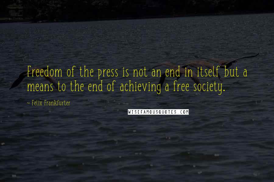 Felix Frankfurter Quotes: Freedom of the press is not an end in itself but a means to the end of achieving a free society.