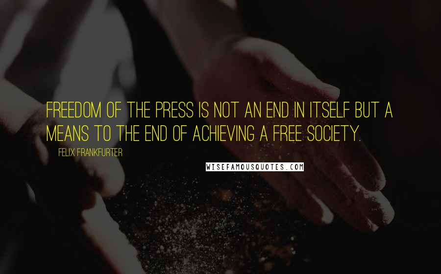 Felix Frankfurter Quotes: Freedom of the press is not an end in itself but a means to the end of achieving a free society.